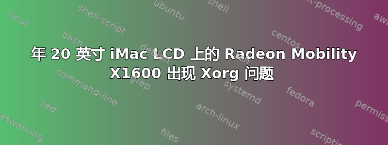 2006 年 20 英寸 iMac LCD 上的 Radeon Mobility X1600 出现 Xorg 问题