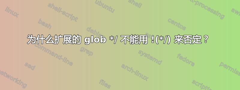 为什么扩展的 glob */ 不能用 !(*/) 来否定？