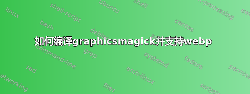 如何编译graphicsmagick并支持webp