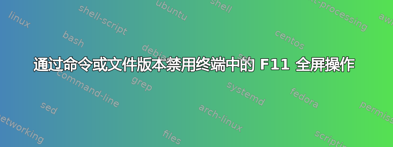 通过命令或文件版本禁用终端中的 F11 全屏操作