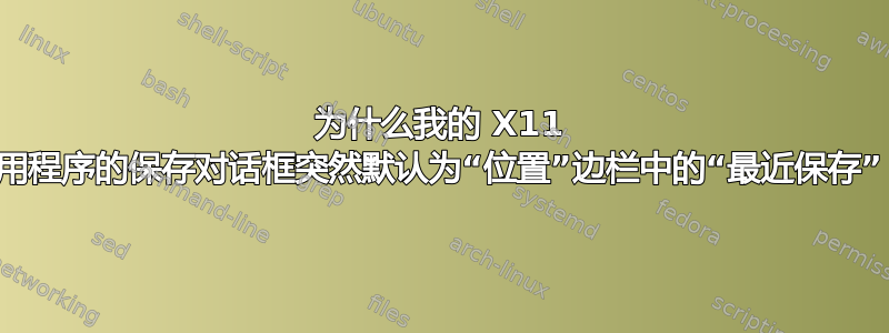 为什么我的 X11 应用程序的保存对话框突然默认为“位置”边栏中的“最近保存”？