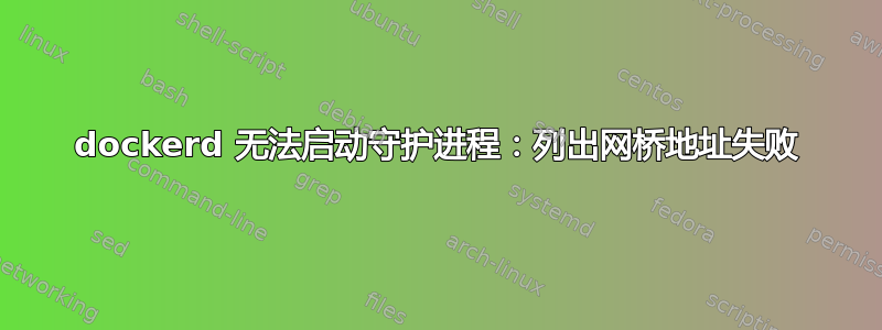 dockerd 无法启动守护进程：列出网桥地址失败