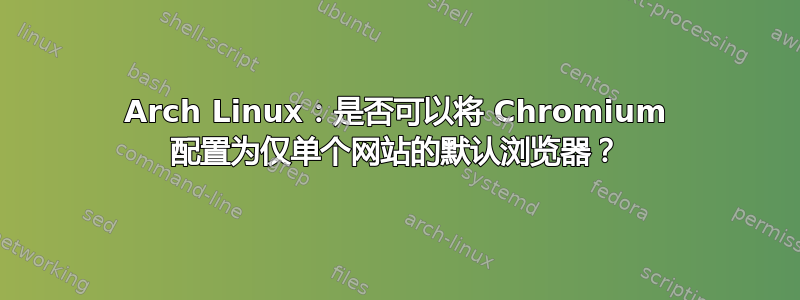 Arch Linux：是否可以将 Chromium 配置为仅单个网站的默认浏览器？