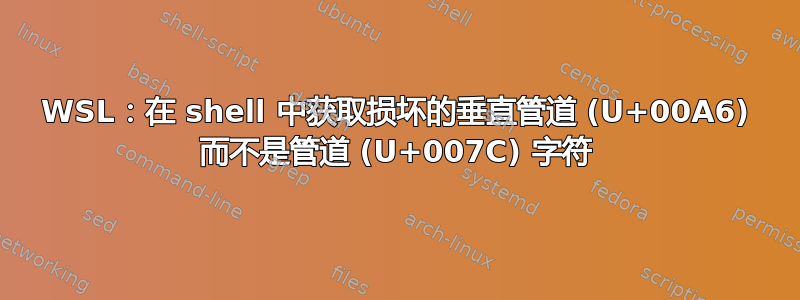 WSL：在 shell 中获取损坏的垂直管道 (U+00A6) 而不是管道 (U+007C) 字符