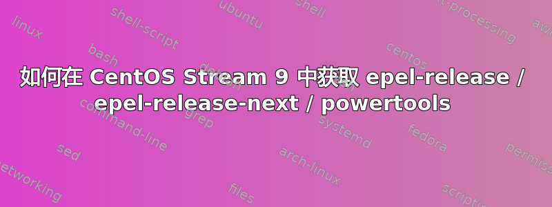 如何在 CentOS Stream 9 中获取 epel-release / epel-release-next / powertools