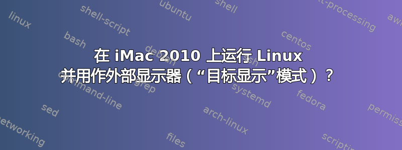 在 iMac 2010 上运行 Linux 并用作外部显示器（“目标显示”模式）？