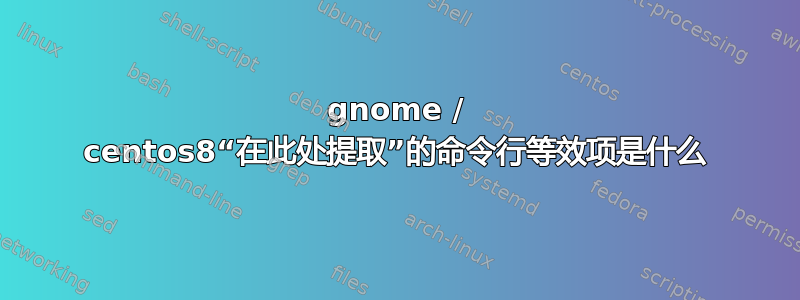 gnome / centos8“在此处提取”的命令行等效项是什么