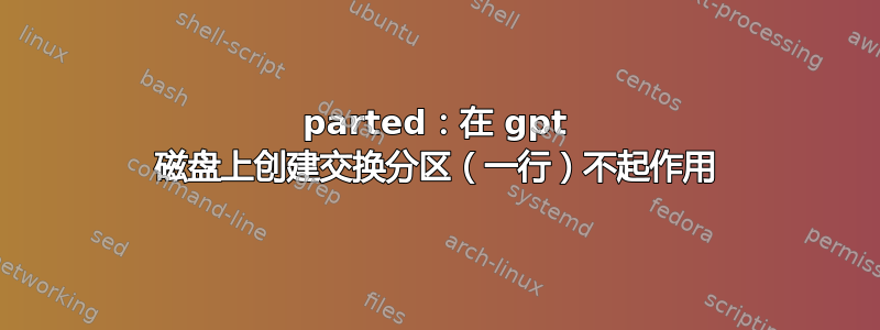 parted：在 gpt 磁盘上创建交换分区（一行）不起作用