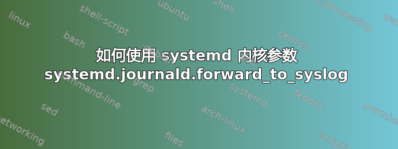 如何使用 systemd 内核参数 systemd.journald.forward_to_syslog