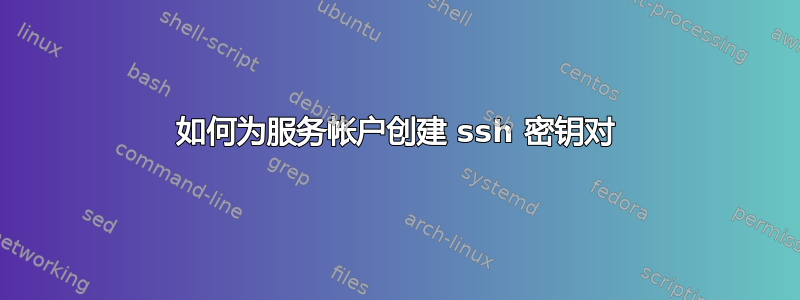 如何为服务帐户创建 ssh 密钥对