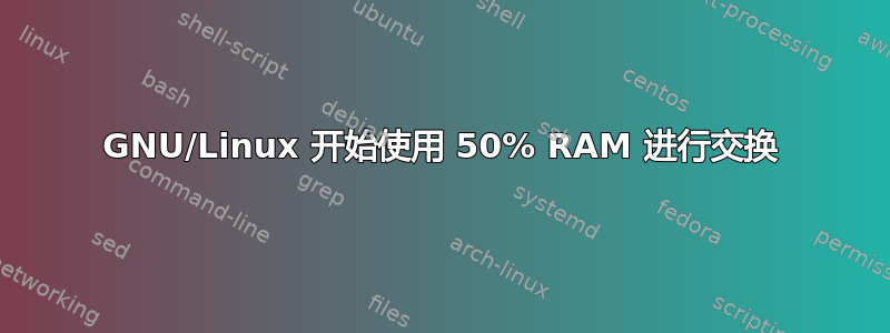 GNU/Linux 开始使用 50% RAM 进行交换