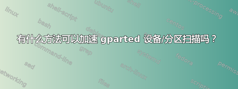 有什么方法可以加速 gparted 设备/分区扫描吗？