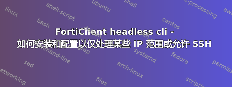 FortiClient headless cli - 如何安装和配置以仅处理某些 IP 范围或允许 SSH