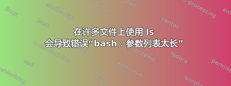 在许多文件上使用 ls 会导致错误“bash：参数列表太长”