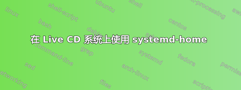 在 Live CD 系统上使用 systemd-home