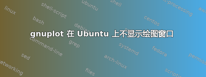 gnuplot 在 Ubuntu 上不显示绘图窗口