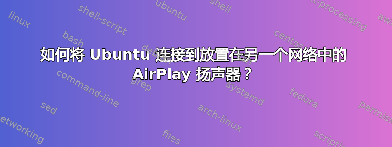 如何将 Ubuntu 连接到放置在另一个网络中的 AirPlay 扬声器？