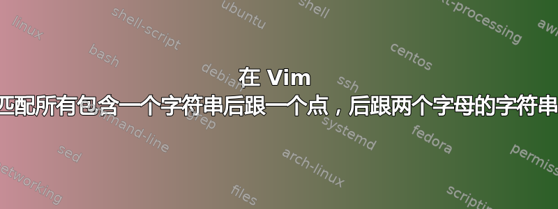 在 Vim 中匹配所有包含一个字符串后跟一个点，后跟两个字母的字符串？