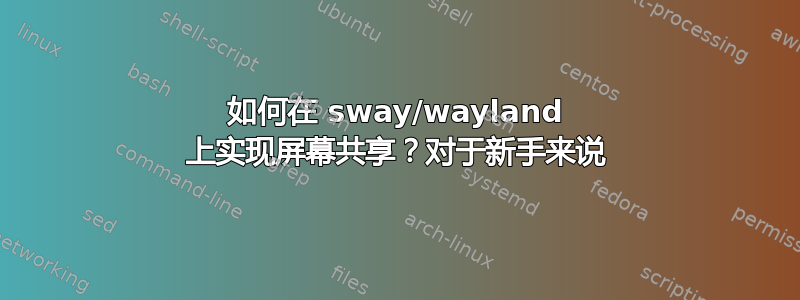 如何在 sway/wayland 上实现屏幕共享？对于新手来说