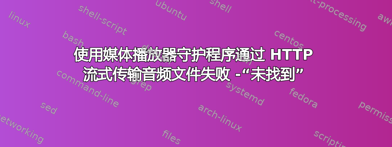 使用媒体播放器守护程序通过 HTTP 流式传输音频文件失败 -“未找到”