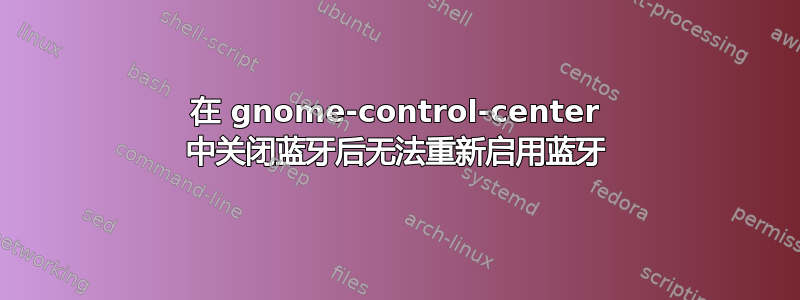 在 gnome-control-center 中关闭蓝牙后无法重新启用蓝牙