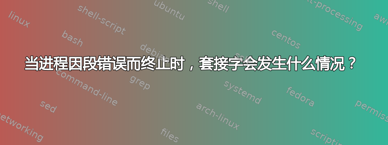 当进程因段错误而终止时，套接字会发生什么情况？