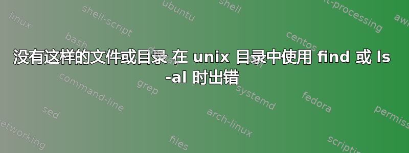 没有这样的文件或目录 在 unix 目录中使用 find 或 ls -al 时出错