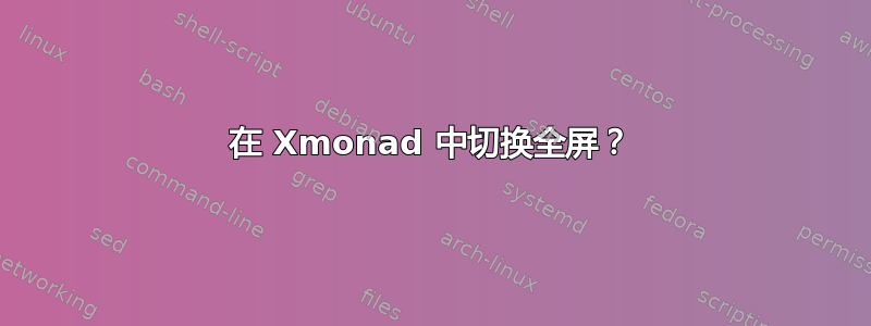 在 Xmonad 中切换全屏？