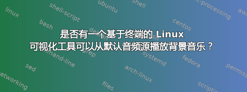 是否有一个基于终端的 Linux 可视化工具可以从默认音频源播放背景音乐？