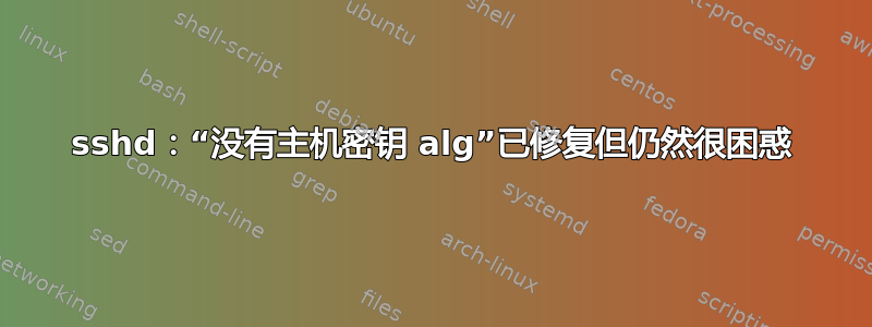 sshd：“没有主机密钥 alg”已修复但仍然很困惑