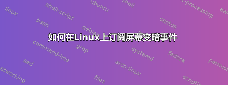 如何在Linux上订阅屏幕变暗事件