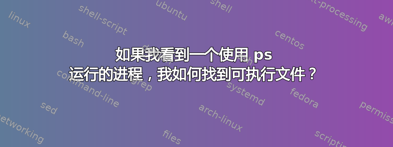 如果我看到一个使用 ps 运行的进程，我如何找到可执行文件？