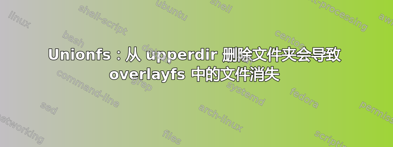 Unionfs：从 upperdir 删除文件夹会导致 overlayfs 中的文件消失