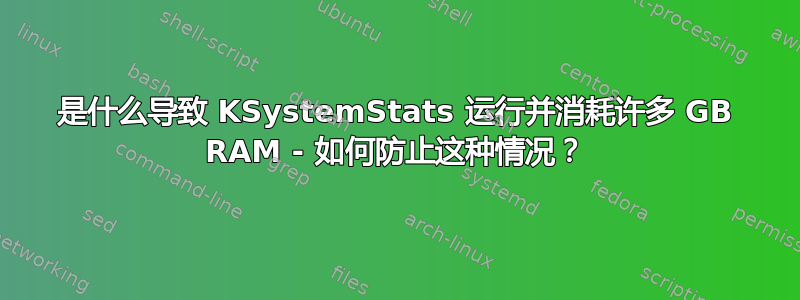 是什么导致 KSystemStats 运行并消耗许多 GB RAM - 如何防止这种情况？