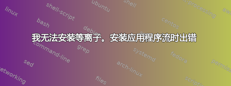 我无法安装等离子。安装应用程序流时出错