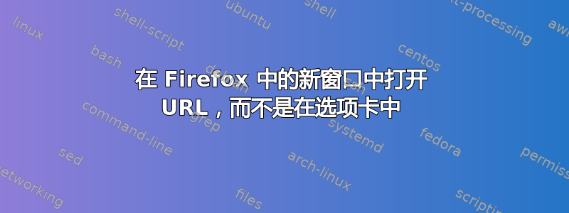 在 Firefox 中的新窗口中打开 URL，而不是在选项卡中