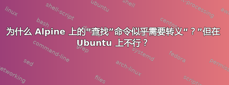 为什么 Alpine 上的“查找”命令似乎需要转义“？”但在 Ubuntu 上不行？