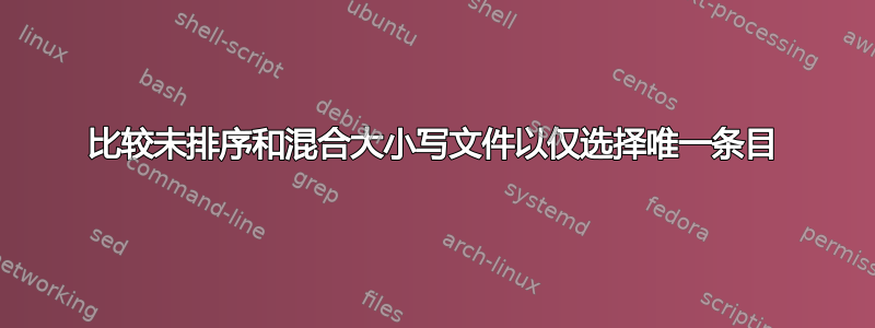 比较未排序和混合大小写文件以仅选择唯一条目