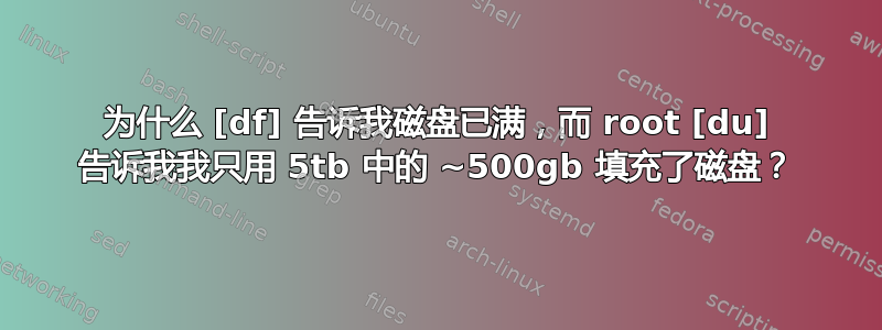 为什么 [df] 告诉我磁盘已满，而 root [du] 告诉我我只用 5tb 中的 ~500gb 填充了磁盘？