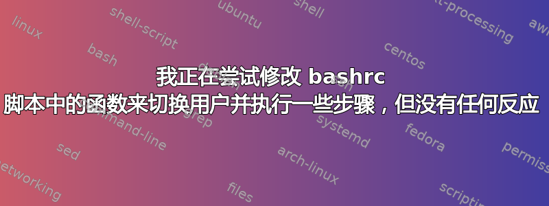 我正在尝试修改 bashrc 脚本中的函数来切换用户并执行一些步骤，但没有任何反应