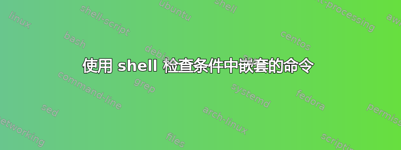 使用 shell 检查条件中嵌套的命令