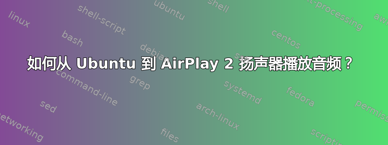 如何从 Ubuntu 到 AirPlay 2 扬声器播放音频？