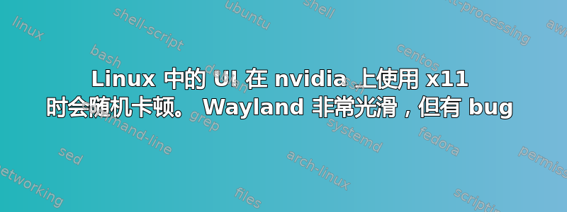 Linux 中的 UI 在 nvidia 上使用 x11 时会随机卡顿。 Wayland 非常光滑，但有 bug