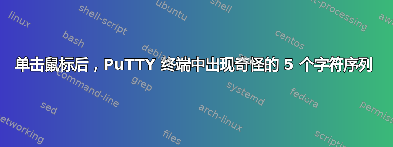 单击鼠标后，PuTTY 终端中出现奇怪的 5 个字符序列