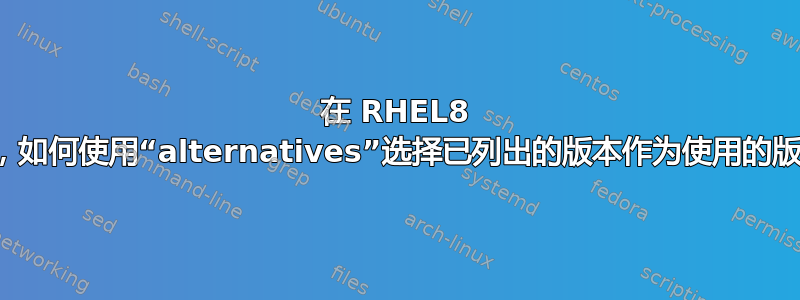 在 RHEL8 上，如何使用“alternatives”选择已列出的版本作为使用的版本