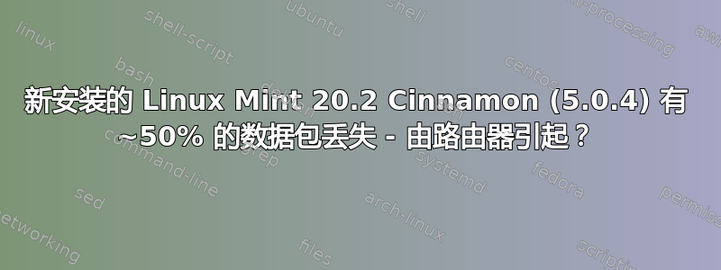 新安装的 Linux Mint 20.2 Cinnamon (5.0.4) 有 ~50% 的数据包丢失 - 由路由器引起？