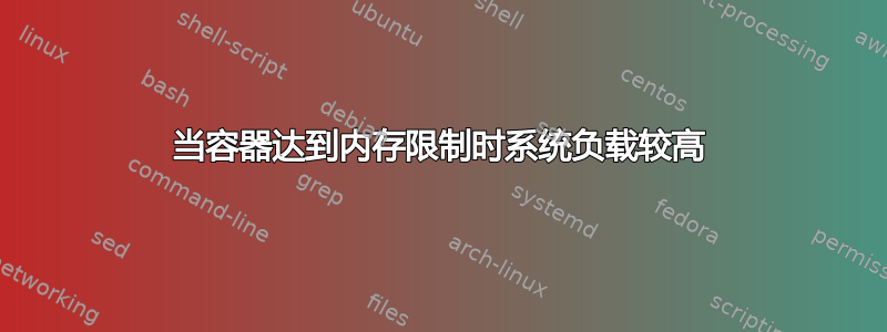 当容器达到内存限制时系统负载较高