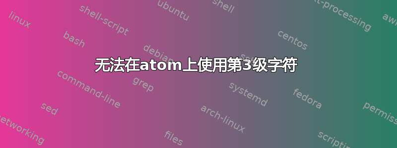 无法在atom上使用第3级字符