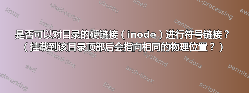 是否可以对目录的硬链接（inode）进行符号链接？ （挂载到该目录顶部后会指向相同的物理位置？）