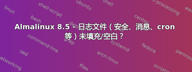 Almalinux 8.5 - 日志文件（安全、消息、cron 等）未填充/空白？